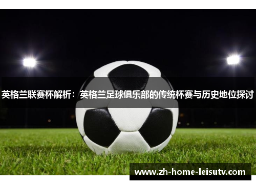 英格兰联赛杯解析：英格兰足球俱乐部的传统杯赛与历史地位探讨